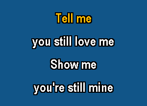 Tell me
you still love me

Show me

you're still mine