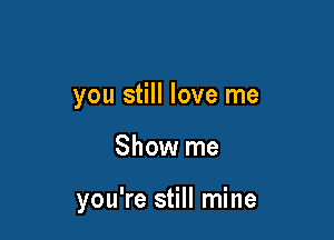 you still love me

Show me

you're still mine