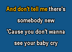 And don't tell me there's

somebody new

'Cause you don't wanna

see your baby cry