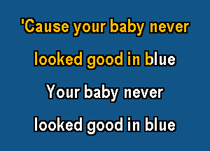 'Cause your baby never

looked good in blue

Your baby never

looked good in blue