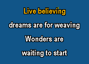 Live believing

dreams are for weaving

Wonders are

waiting to start