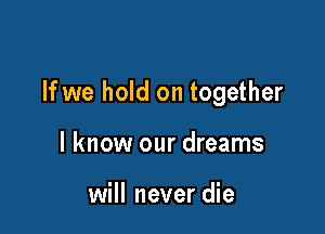 If we hold on together

I know our dreams

will never die