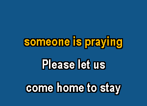 someone is praying

Please let us

come home to stay