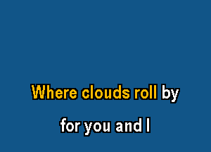 Where clouds roll by

for you andl