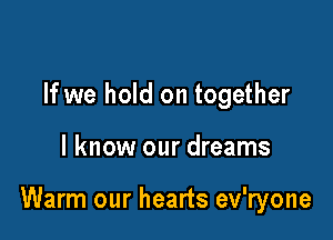 If we hold on together

I know our dreams

Warm our hearts ev'ryone