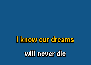 I know our dreams

will never die