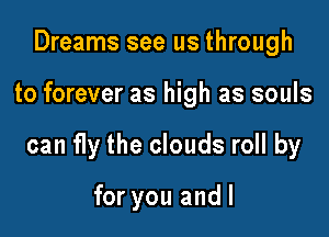 Dreams see us through

to forever as high as souls

can f1y the clouds roll by

for you andl