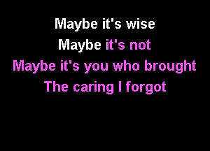 Maybe it's wise
Maybe it's not
Maybe it's you who brought

The caring I forgot