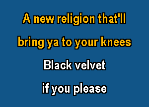 A new religion that'll
bring ya to your knees

Black velvet

if you please