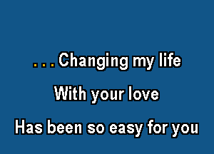...Changing my life
With your love

Has been so easy for you