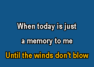 When today is just

a memory to me

Until the winds don't blow