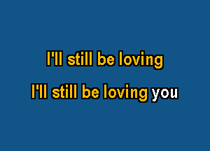 I'll still be loving

I'll still be loving you