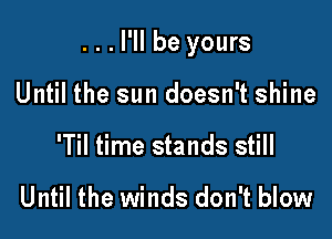 ...I'II be yours

Until the sun doesn't shine
'Til time stands still

Until the winds don't blow