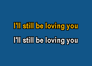 I'll still be loving you

I'll still be loving you