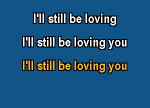 I'll still be loving
I'll still be loving you

I'll still be loving you