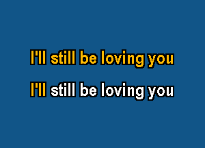 I'll still be loving you

I'll still be loving you
