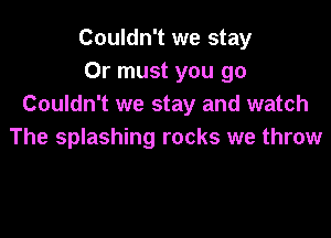 Couldn't we stay
Or must you go
Couldn't we stay and watch

The splashing rocks we throw