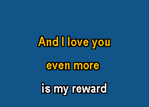 And I love you

even more

is my reward