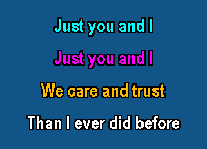 Just you andl

We care and trust

Than I ever did before