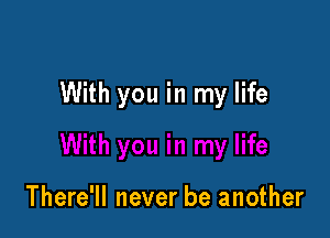 With you in my life

There'll never be another