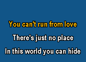 You can't run from love

There's just no place

In this world you can hide