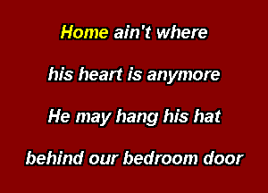 Home ain't where

his heart is anymore

He may hang his hat

behind our bedroom door