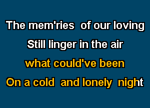 The mem'ries of our loving
Still linger in the air
what could've been

On a cold and lonely night