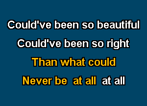 Could've been so beautiful

Could've been so right

Than what could

Never be at all at all