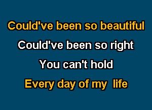 Could've been so beautiful
Could've been so right

You can't hold

Every day of my life