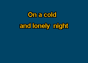 On a cold

and lonely night