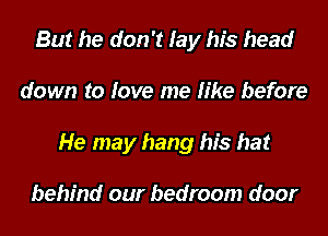 But he don't lay his head
down to love me like before
He may hang his hat

behind our bedroom door