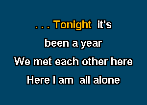 . . . Tonight it's

been a year
We met each other here

Here I am all alone