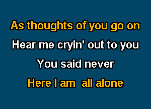 As thoughts of you go on

Hear me cryin' out to you
You said never

Here I am all alone