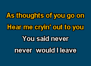 As thoughts of you go on

Hear me cryin' out to you
You said never

never would I leave