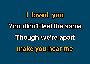 Iloved you

You didn't feel the same

Though we're apart

make you hear me