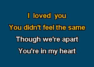 Iloved you

You didn't feel the same

Though we're apart

You're in my heart