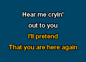 Hear me cryin'
out to you
I'll pretend

That you are here again