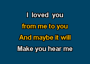 I loved you

from me to you

And maybe it will

Make you hear me