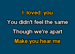 Iloved you

You didn't feel the same

Though we're apart

Make you hear me