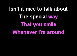 Isn't it nice to talk about
The special way
That you smile

Whenever I'm around