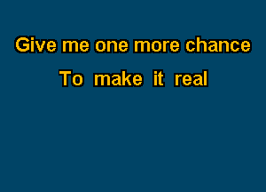 Give me one more chance

To make it real