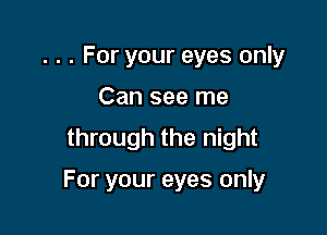 . . . For your eyes only
Can see me
through the night

For your eyes only