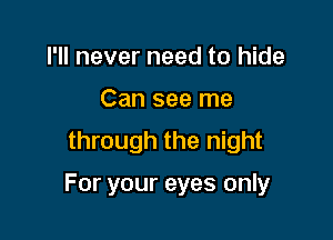 I'll never need to hide
Can see me
through the night

For your eyes only