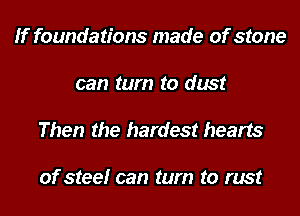 If foundations made of stone

can tum to dust

Then the hardest hearts

of steelr can tum to rust
