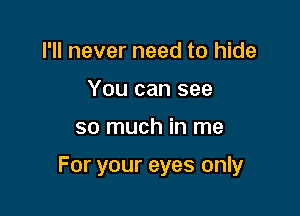 I'll never need to hide
You can see

so much in me

For your eyes only