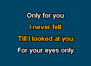 Only for you
I never felt

Till I looked at you

For your eyes only