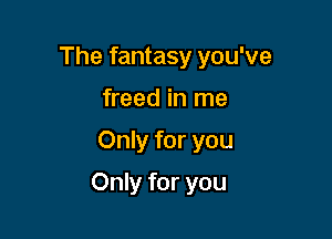 The fantasy you've
freed in me

Only for you

Only for you
