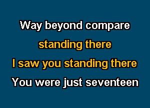 Way beyond compare
standing there

I saw you standing there

You were just seventeen