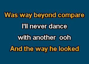 Was way beyond compare

I'll never dance
with another ooh
And the way he looked