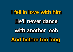 I fell in love with him
He'll never dance

with another ooh

And before too long